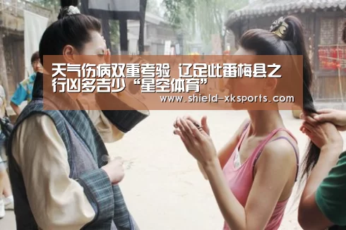 天气伤病双重考验 辽足此番梅县之行凶多吉少“星空体育”(图2) 星空体育